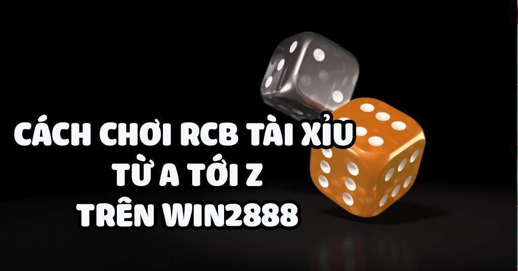 Cách chơi RCB Tài Xỉu từ A tới Z cực chuẩn trên Win2888